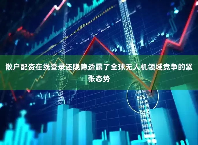 散户配资在线登录还隐隐透露了全球无人机领域竞争的紧张态势