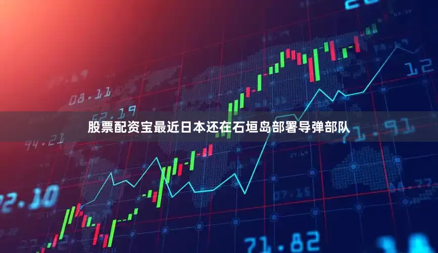 股票配资宝最近日本还在石垣岛部署导弹部队