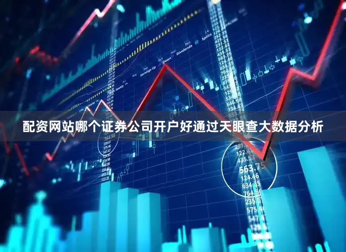 配资网站哪个证券公司开户好通过天眼查大数据分析