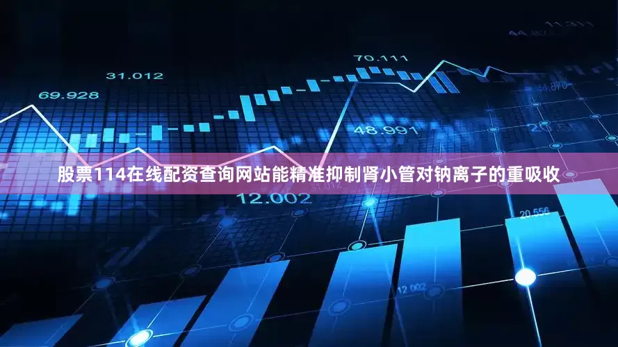 股票114在线配资查询网站能精准抑制肾小管对钠离子的重吸收