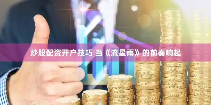 炒股配资开户技巧 当《流星雨》的前奏响起