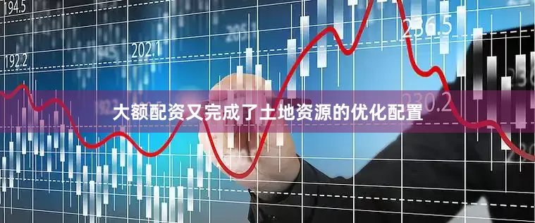 大额配资又完成了土地资源的优化配置