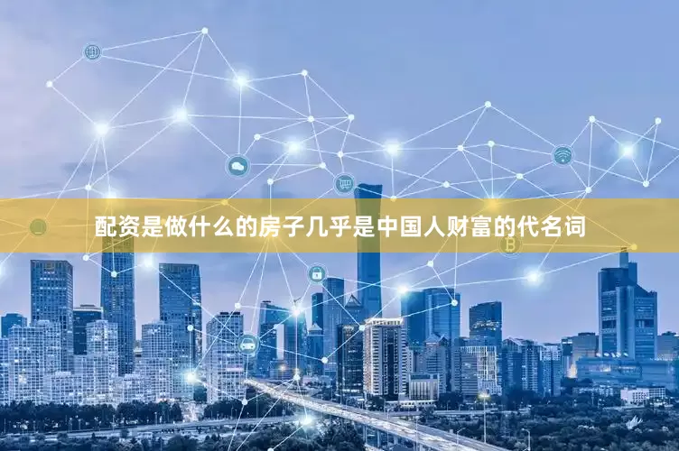 配资是做什么的房子几乎是中国人财富的代名词