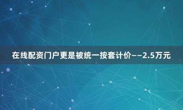 在线配资门户更是被统一按套计价——2.5万元